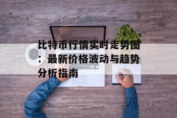 比特币行情实时走势图:最新价格波动与趋势分析指南 比特币行情实时走势图:最新价格波动与趋势分析指南