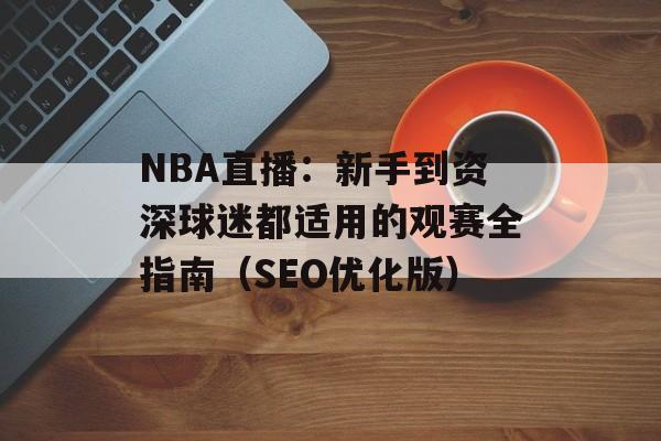 NBA直播:新手到资深球迷都适用的观赛全指南(SEO优化版) NBA直播:新手到资深球迷都适用的观赛全指南(SEO优化版)