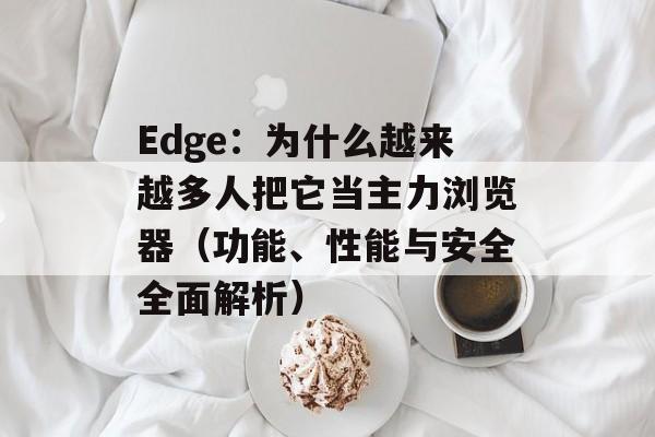 Edge:为什么越来越多人把它当主力浏览器(功能、性能与安全全面解析) Edge:为什么越来越多人把它当主力浏览器(功能、性能与安全全面解析)