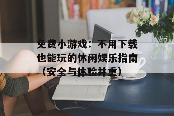 免费小游戏:不用下载也能玩的休闲娱乐指南(安全与体验并重) 免费小游戏:不用下载也能玩的休闲娱乐指南(安全与体验并重)